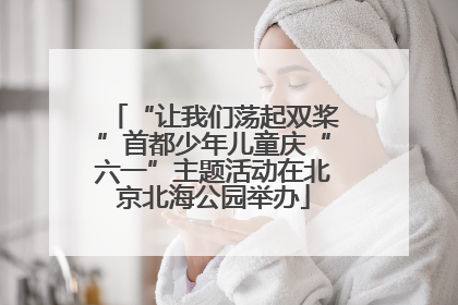 “让我们荡起双桨”首都少年儿童庆“六一”主题活动在北京北海公园举办