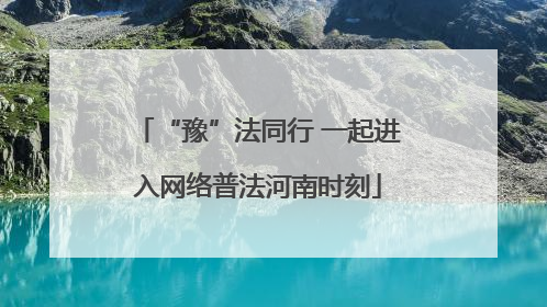 “豫”法同行 一起进入网络普法河南时刻