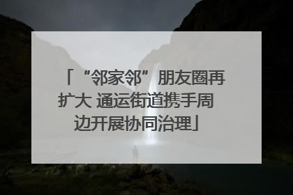 “邻家邻”朋友圈再扩大 通运街道携手周边开展协同治理