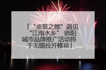 “重装之都”遇见“江南水乡” 德阳城市品牌推广活动将于无锡拉开帷幕