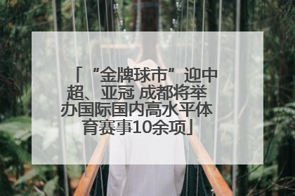 “金牌球市”迎中超、亚冠 成都将举办国际国内高水平体育赛事10余项
