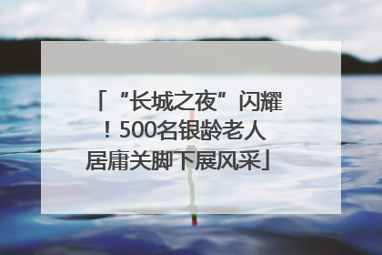 “长城之夜”闪耀！500名银龄老人居庸关脚下展风采