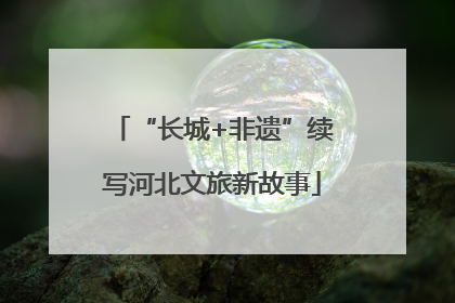 “长城+非遗”续写河北文旅新故事