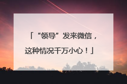 “领导”发来微信，这种情况千万小心！