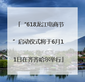 “618龙江电商节”启动仪式将于6月11日在齐齐哈尔举行