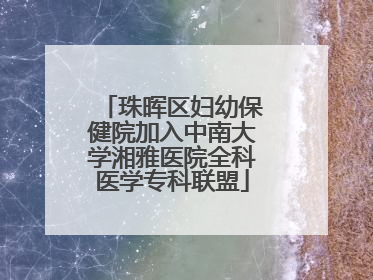 珠晖区妇幼保健院加入中南大学湘雅医院全科医学专科联盟