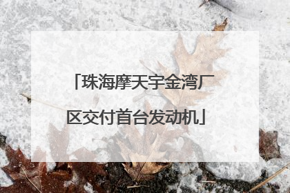 珠海摩天宇金湾厂区交付首台发动机