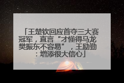 王楚钦回应首夺三大赛冠军，直言“才懂得马龙樊振东不容易”，王励勤：增添很大信心