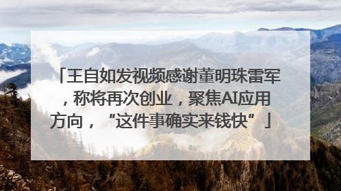 王自如发视频感谢董明珠雷军，称将再次创业，聚焦AI应用方向，“这件事确实来钱快”