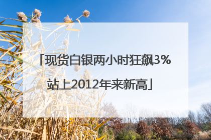 现货白银两小时狂飙3% 站上2012年来新高