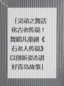 灵动之舞活化古老传说！舞蹈儿童剧《石老人传说》以创新姿态讲好青岛故事