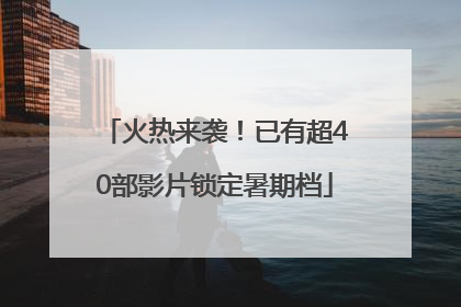 火热来袭！已有超40部影片锁定暑期档