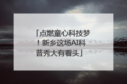 点燃童心科技梦！新乡这场AI科普秀大有看头