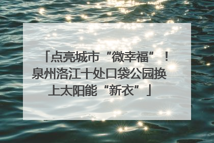 点亮城市“微幸福”！泉州洛江十处口袋公园换上太阳能“新衣”