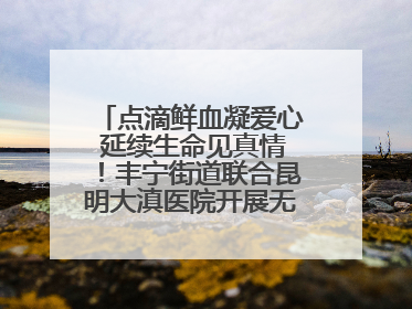 点滴鲜血凝爱心 延续生命见真情！丰宁街道联合昆明大滇医院开展无偿献血活动