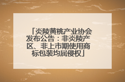 炎陵黄桃产业协会发布公告：非炎陵产区、非上市期使用商标包装均属侵权