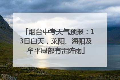 烟台中考天气预报：13日白天，莱阳、海阳及牟平局部有雷阵雨
