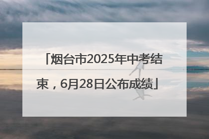 烟台市2025年中考结束，6月28日公布成绩