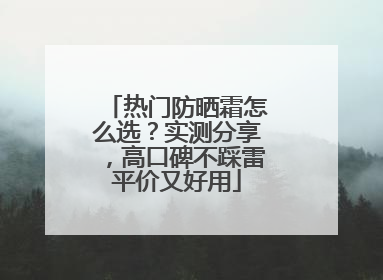 热门防晒霜怎么选？实测分享，高口碑不踩雷平价又好用