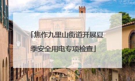 焦作九里山街道开展夏季安全用电专项检查