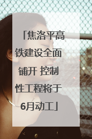 焦洛平高铁建设全面铺开 控制性工程将于6月动工