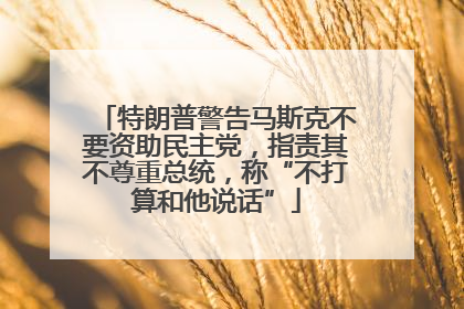 特朗普警告马斯克不要资助民主党，指责其不尊重总统，称“不打算和他说话”
