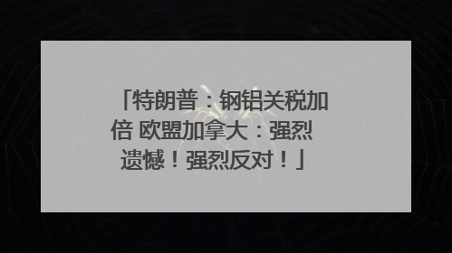 特朗普：钢铝关税加倍 欧盟加拿大：强烈遗憾！强烈反对！