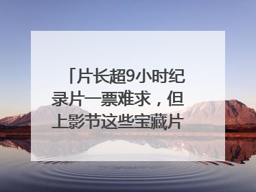 片长超9小时纪录片一票难求，但上影节这些宝藏片还有余票