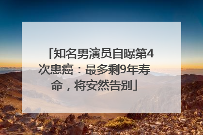 知名男演员自曝第4次患癌：最多剩9年寿命，将安然告别