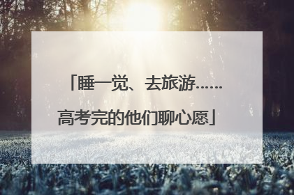 睡一觉、去旅游……高考完的他们聊心愿