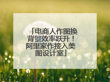 电商人作图换背景效率跃升！阿里家作接入美图设计室