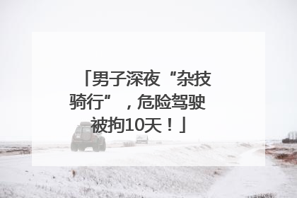 男子深夜“杂技骑行”，危险驾驶被拘10天！