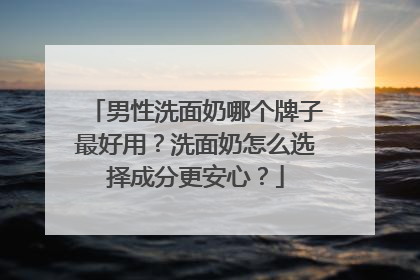男性洗面奶哪个牌子最好用？洗面奶怎么选择成分更安心？
