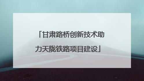 甘肃路桥创新技术助力天陇铁路项目建设