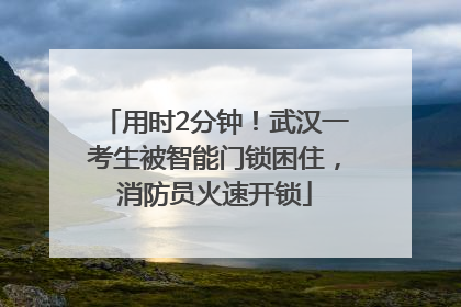 用时2分钟！武汉一考生被智能门锁困住，消防员火速开锁