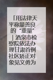用法律天平称量善良的“重量”｜酒泉市检察院依法办理甘肃首例社区矫正对象见义勇为减刑案