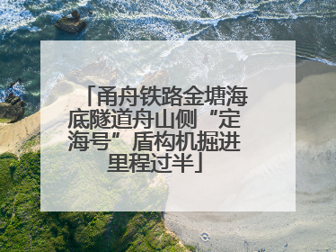 甬舟铁路金塘海底隧道舟山侧“定海号”盾构机掘进里程过半