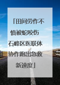 田间劳作不慎被蛇咬伤 石峰区医联体协作跑出急救新速度