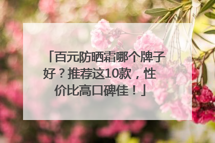 百元防晒霜哪个牌子好？推荐这10款，性价比高口碑佳！
