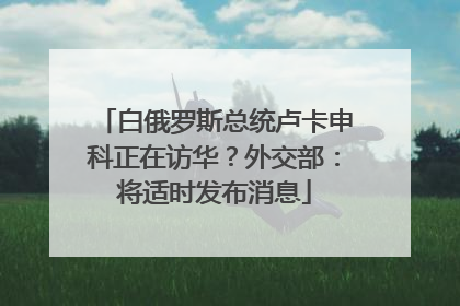 白俄罗斯总统卢卡申科正在访华？外交部：将适时发布消息