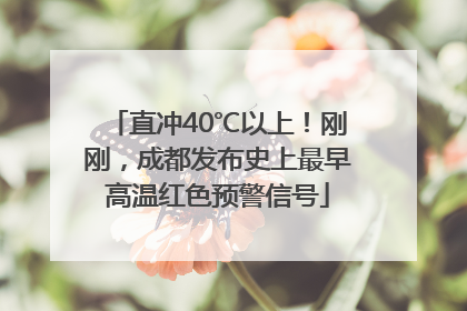 直冲40℃以上！刚刚，成都发布史上最早高温红色预警信号