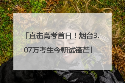 直击高考首日！烟台3.07万考生今朝试锋芒