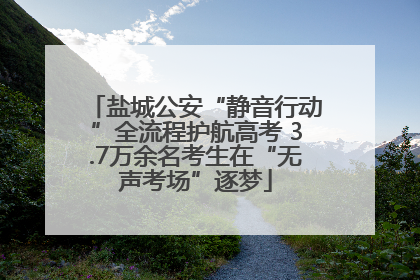 盐城公安“静音行动”全流程护航高考 3.7万余名考生在“无声考场”逐梦