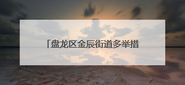 盘龙区金辰街道多举措推进流动人口信息登记