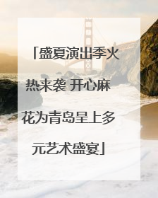 盛夏演出季火热来袭 开心麻花为青岛呈上多元艺术盛宴
