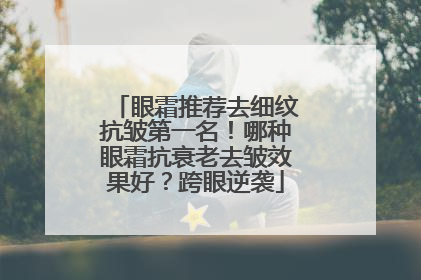 眼霜推荐去细纹抗皱第一名！哪种眼霜抗衰老去皱效果好？跨眼逆袭