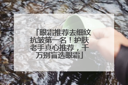 眼霜推荐去细纹抗皱第一名！护肤老手真心推荐，千万别盲选眼霜