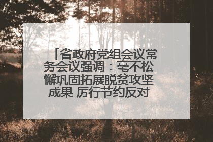 省政府党组会议常务会议强调：毫不松懈巩固拓展脱贫攻坚成果 厉行节约反对浪费弘扬优良作风