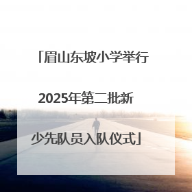 眉山东坡小学举行2025年第二批新少先队员入队仪式
