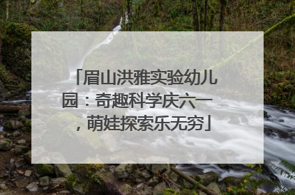 眉山洪雅实验幼儿园：奇趣科学庆六一，萌娃探索乐无穷